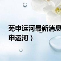 芜申运河最新消息（芜申运河）