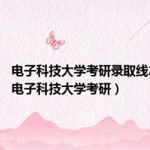 电子科技大学考研录取线2023(电子科技大学考研)
