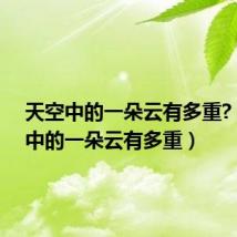 天空中的一朵云有多重?(天空中的一朵云有多重)