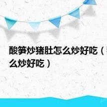 酸笋炒猪肚怎么炒好吃(猪肚怎么炒好吃)