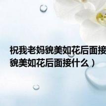 祝我老妈貌美如花后面接什么(貌美如花后面接什么)