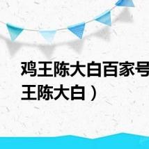 鸡王陈大白百家号（鸡王陈大白）