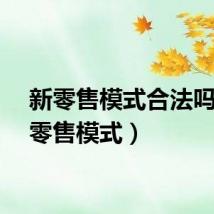 新零售模式合法吗（新零售模式）