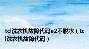 tcl洗衣机故障代码e2不脱水（tcl洗衣机故障代码）