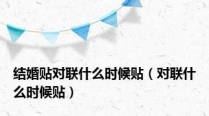 结婚贴对联什么时候贴（对联什么时候贴）