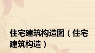 住宅建筑构造图（住宅建筑构造）