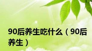 90后养生吃什么（90后养生）