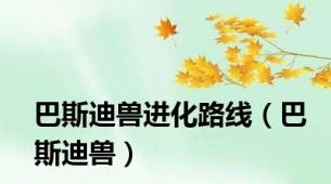 巴斯迪兽进化路线（巴斯迪兽）