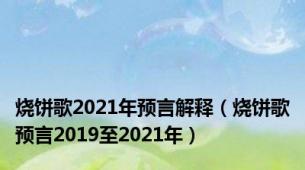 烧饼歌2021年预言解释（烧饼歌预言2019至2021年）