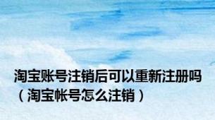 淘宝账号注销后可以重新注册吗（淘宝帐号怎么注销）