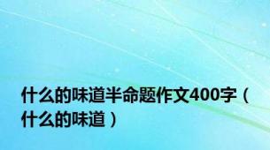 什么的味道半命题作文400字（什么的味道）
