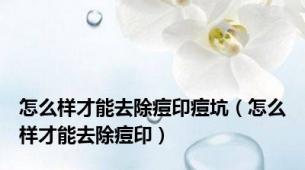 怎么样才能去除痘印痘坑（怎么样才能去除痘印）