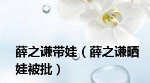 薛之谦带娃（薛之谦晒娃被批）
