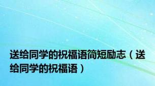 送给同学的祝福语简短励志（送给同学的祝福语）