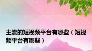 主流的短视频平台有哪些（短视频平台有哪些）