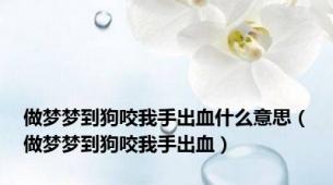 做梦梦到狗咬我手出血什么意思（做梦梦到狗咬我手出血）