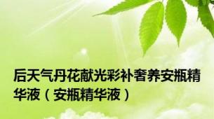 后天气丹花献光彩补奢养安瓶精华液（安瓶精华液）