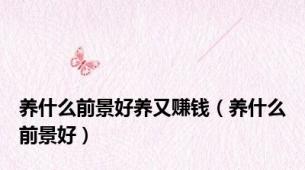 养什么前景好养又赚钱（养什么前景好）
