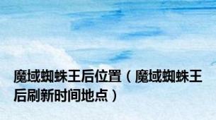 魔域蜘蛛王后位置（魔域蜘蛛王后刷新时间地点）