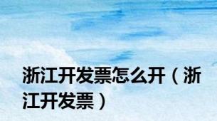 浙江开发票怎么开（浙江开发票）