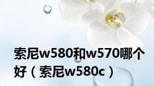 索尼w580和w570哪个好（索尼w580c）