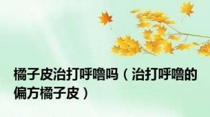 橘子皮治打呼噜吗（治打呼噜的偏方橘子皮）