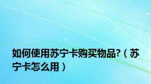 如何使用苏宁卡购买物品?（苏宁卡怎么用）