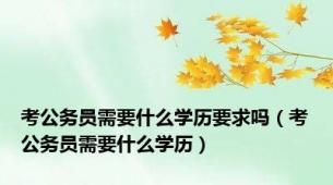 考公务员需要什么学历要求吗（考公务员需要什么学历）