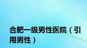 合肥一级男性医院（引用男性）