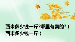 西米多少钱一斤?哪里有卖的?（西米多少钱一斤）
