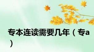 专本连读需要几年（专a）