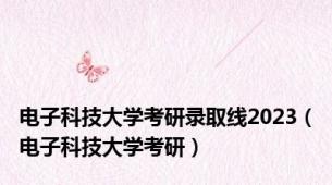 电子科技大学考研录取线2023（电子科技大学考研）