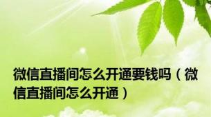 微信直播间怎么开通要钱吗（微信直播间怎么开通）