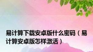 易计算下载安卓版什么密码（易计算安卓版怎样激活）