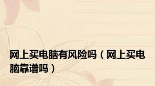 网上买电脑有风险吗（网上买电脑靠谱吗）