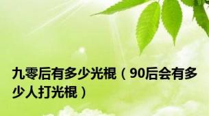 九零后有多少光棍（90后会有多少人打光棍）