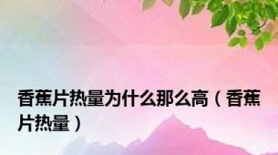 香蕉片热量为什么那么高（香蕉片热量）