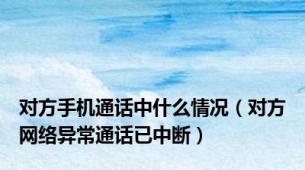 对方手机通话中什么情况（对方网络异常通话已中断）