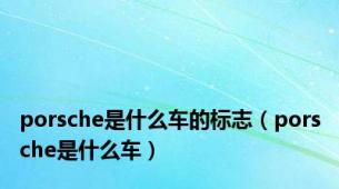 porsche是什么车的标志（porsche是什么车）