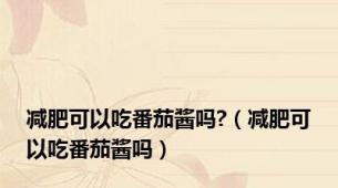 减肥可以吃番茄酱吗?（减肥可以吃番茄酱吗）