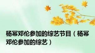 杨幂邓伦参加的综艺节目（杨幂邓伦参加的综艺）