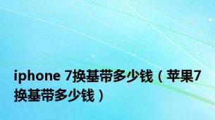 iphone 7换基带多少钱（苹果7换基带多少钱）