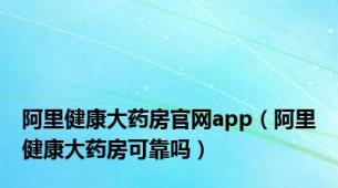 阿里健康大药房官网app（阿里健康大药房可靠吗）