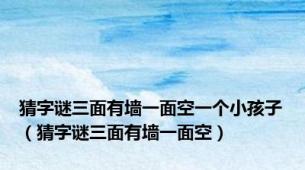 猜字谜三面有墙一面空一个小孩子（猜字谜三面有墙一面空）