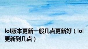 lol版本更新一般几点更新好（lol更新到几点）