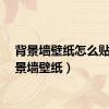 背景墙壁纸怎么贴（背景墙壁纸）