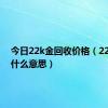 今日22k金回收价格（22k金是什么意思）