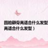 圆脸颧骨高适合什么发型（颧骨高适合什么发型）