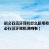 诺必行蓝牙耳机怎么使用教程（诺必行蓝牙耳机说明书）