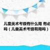 儿童美术考级有什么用 有必要考级吗（儿童美术考级有用吗）